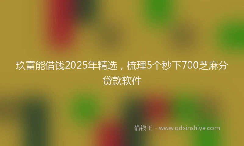 玖富能借钱2025年精选，梳理5个秒下700芝麻分贷款软件