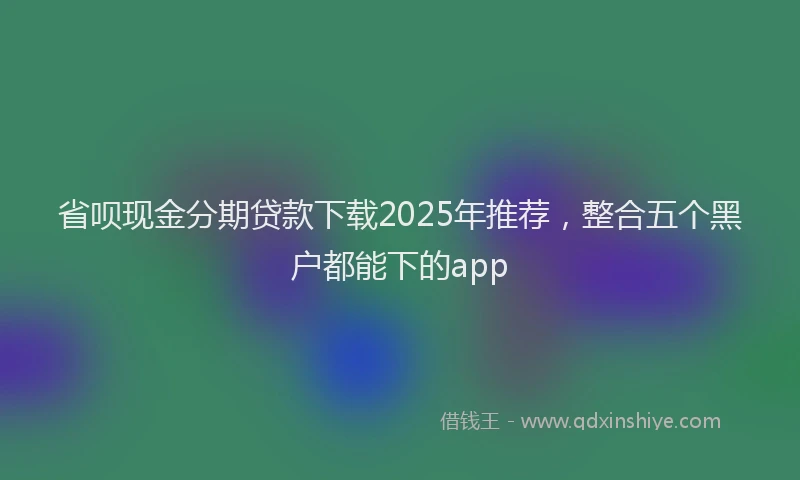 省呗现金分期贷款下载2025年推荐，整合五个黑户都能下的app