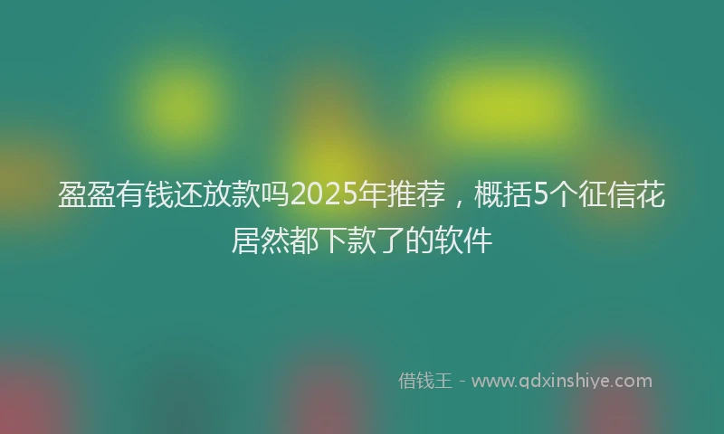 盈盈有钱还放款吗2025年推荐，概括5个征信花居然都下款了的软件