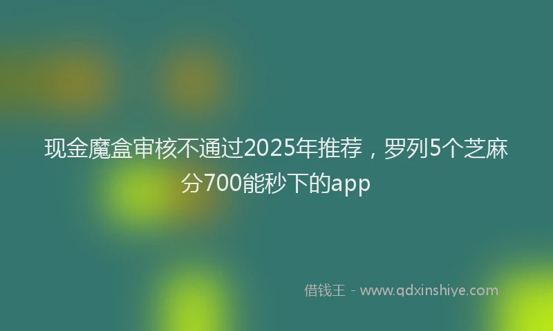 现金魔盒审核不通过2025年推荐，罗列5个芝麻分700能秒下的app