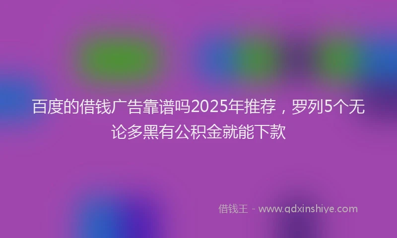 百度的借钱广告靠谱吗2025年推荐，罗列5个无论多黑有公积金就能下款