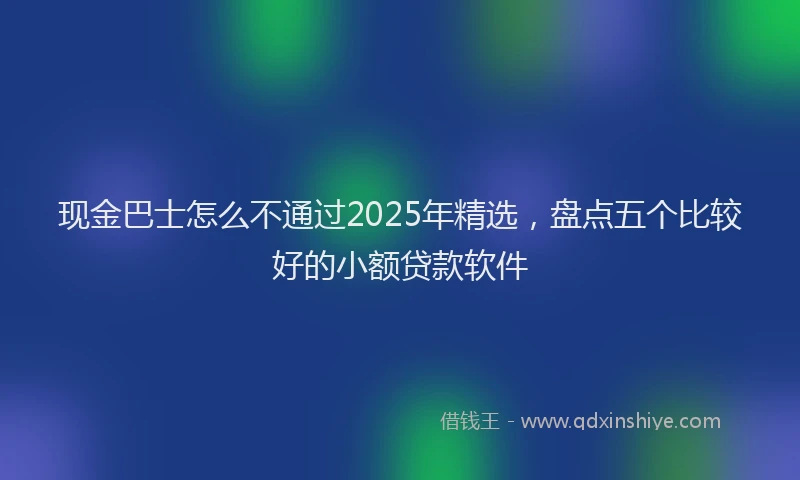 现金巴士怎么不通过2025年精选，盘点五个比较好的小额贷款软件