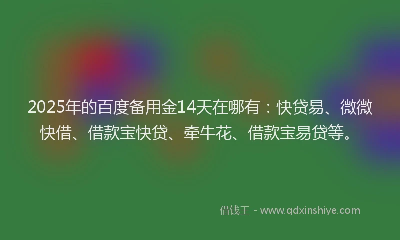 2025年的百度备用金14天在哪有：快贷易、微微快借、借款宝快贷、牵牛花、借款宝易贷等。