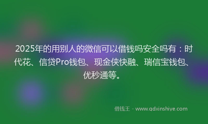 2025年的用别人的微信可以借钱吗安全吗有：时代花、信贷Pro钱包、现金侠快融、瑞信宝钱包、优秒通等。