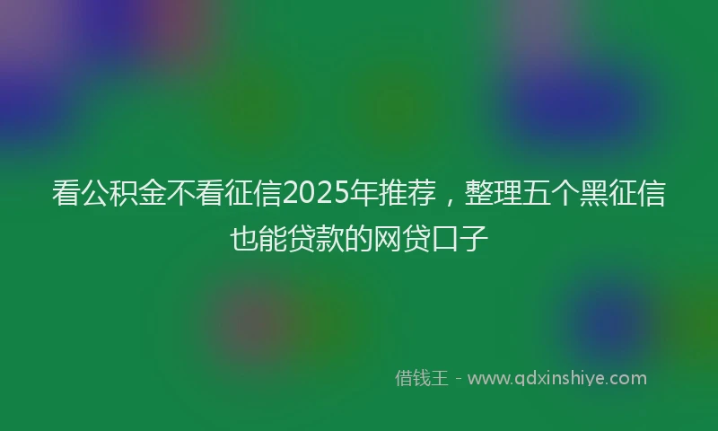 看公积金不看征信2025年推荐，整理五个黑征信也能贷款的网贷口子