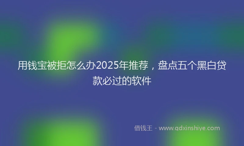 用钱宝被拒怎么办2025年推荐，盘点五个黑白贷款必过的软件