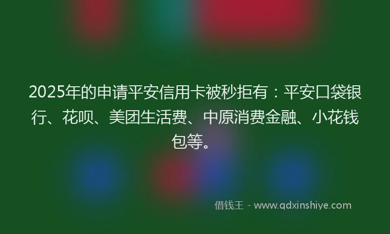 2025年的申请平安信用卡被秒拒有：平安口袋银行、花呗、美团生活费、中原消费金融、小花钱包等。