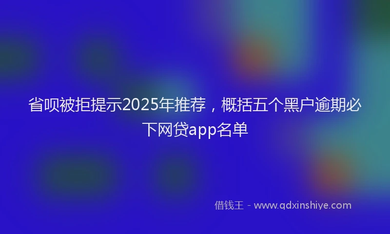 省呗被拒提示2025年推荐，概括五个黑户逾期必下网贷app名单