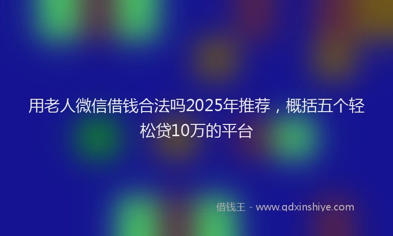 用老人微信借钱合法吗2025年推荐，概括五个轻松贷10万的平台