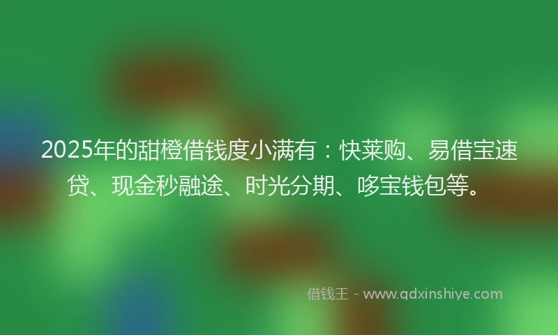 2025年的甜橙借钱度小满有：快莱购、易借宝速贷、现金秒融途、时光分期、哆宝钱包等。