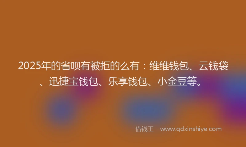 2025年的省呗有被拒的么有：维维钱包、云钱袋、迅捷宝钱包、乐享钱包、小金豆等。