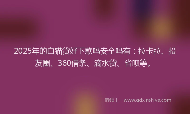 2025年的白猫贷好下款吗安全吗有：拉卡拉、投友圈、360借条、滴水贷、省呗等。