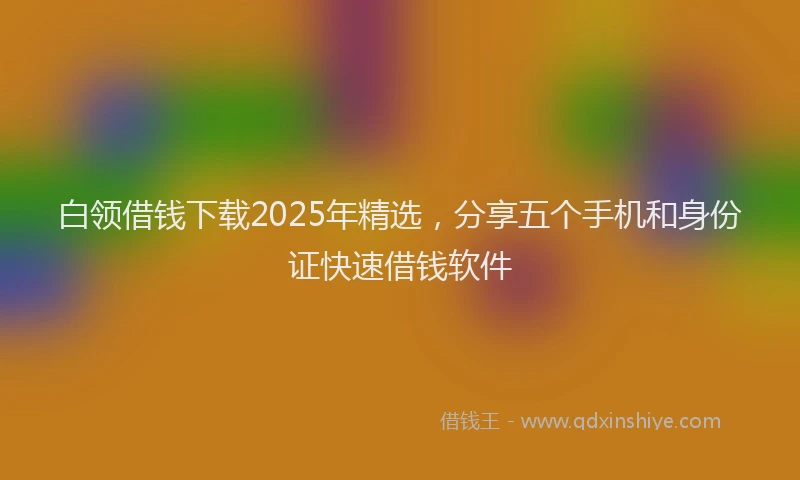 白领借钱下载2025年精选，分享五个手机和身份证快速借钱软件