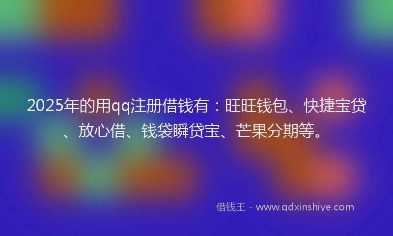 2025年的用qq注册借钱有：旺旺钱包、快捷宝贷、放心借、钱袋瞬贷宝、芒果分期等。