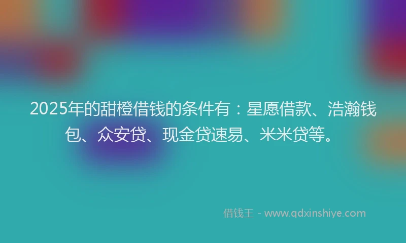 2025年的甜橙借钱的条件有：星愿借款、浩瀚钱包、众安贷、现金贷速易、米米贷等。