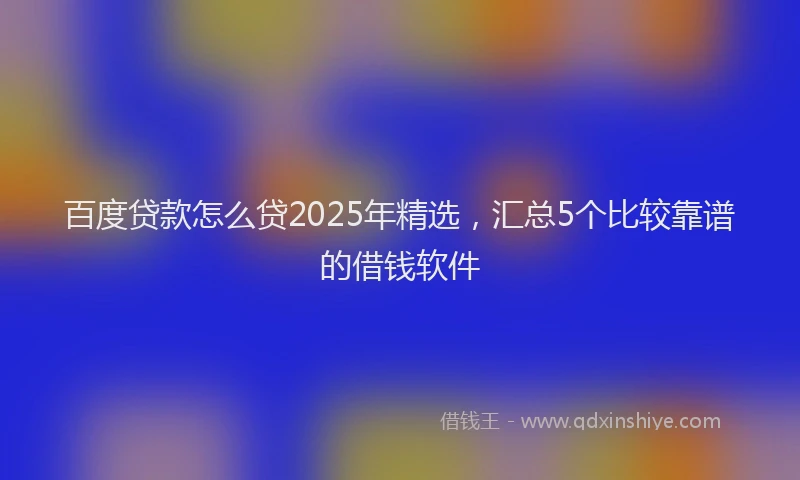 百度贷款怎么贷2025年精选，汇总5个比较靠谱的借钱软件