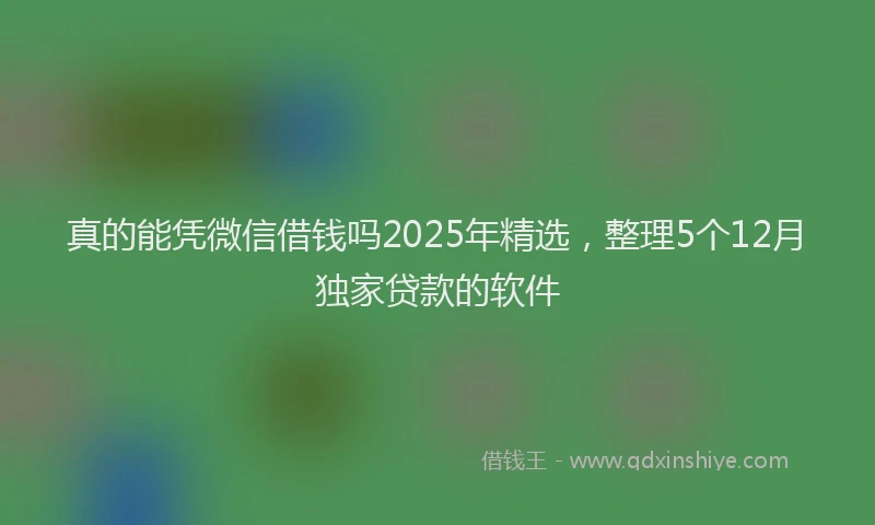真的能凭微信借钱吗2025年精选，整理5个12月独家贷款的软件