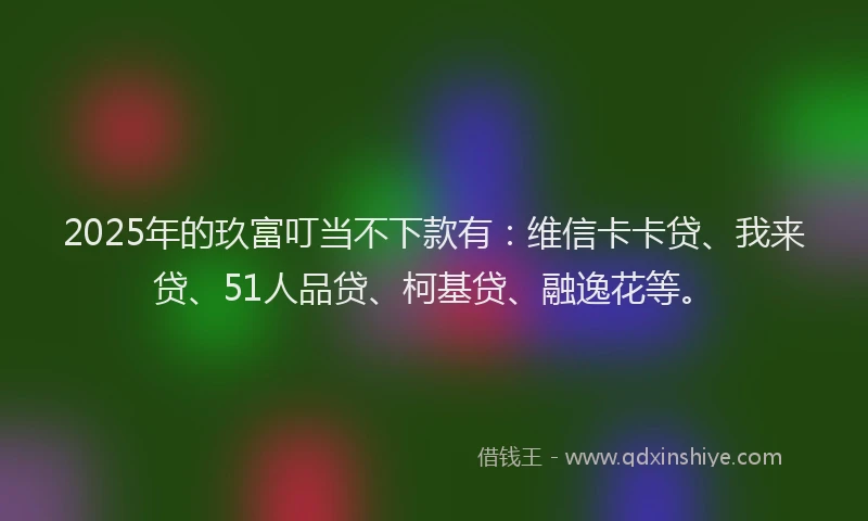 2025年的玖富叮当不下款有：维信卡卡贷、我来贷、51人品贷、柯基贷、融逸花等。