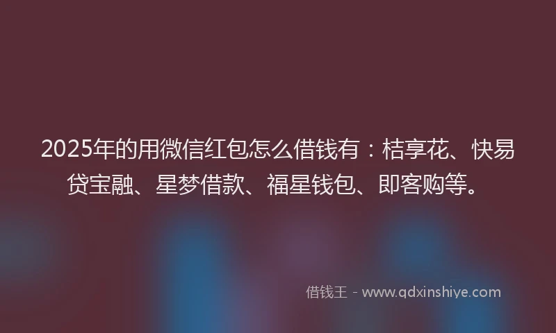 2025年的用微信红包怎么借钱有：桔享花、快易贷宝融、星梦借款、福星钱包、即客购等。