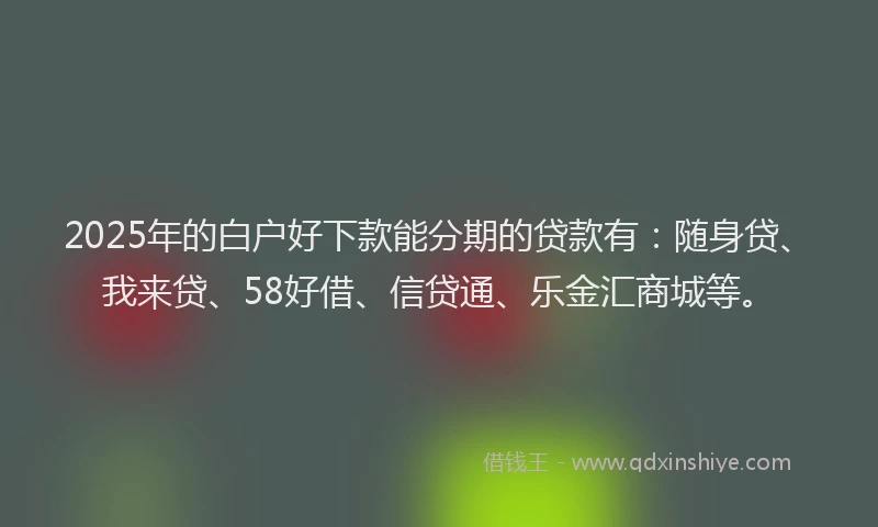 2025年的白户好下款能分期的贷款有：随身贷、我来贷、58好借、信贷通、乐金汇商城等。