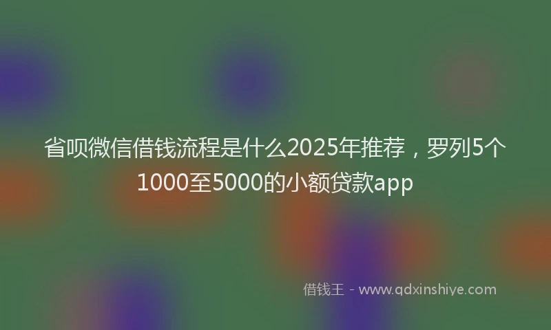 省呗微信借钱流程是什么2025年推荐，罗列5个1000至5000的小额贷款app