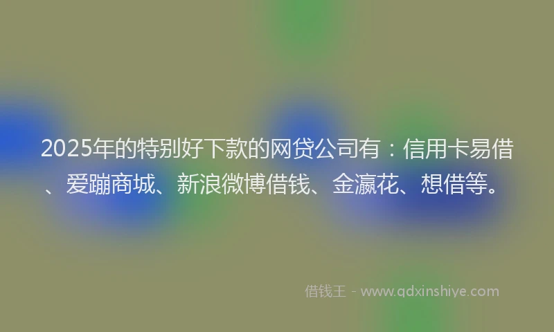 2025年的特别好下款的网贷公司有：信用卡易借、爱蹦商城、新浪微博借钱、金瀛花、想借等。
