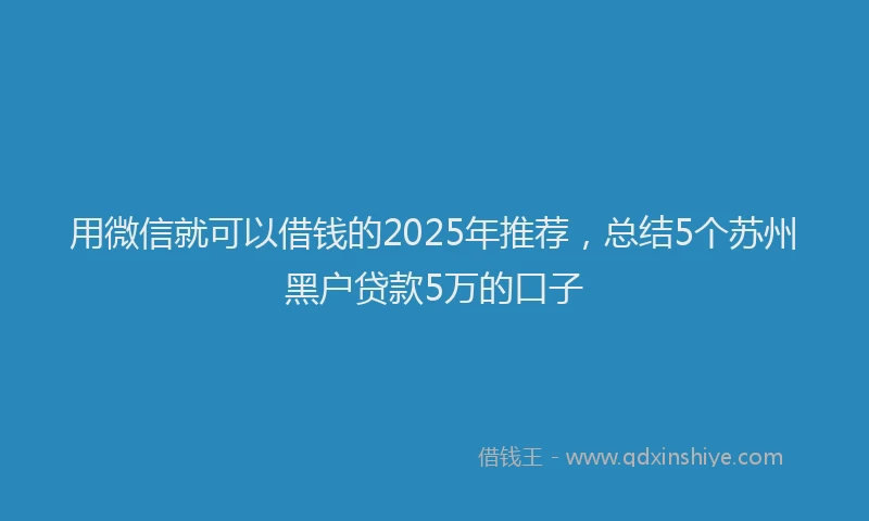用微信就可以借钱的2025年推荐，总结5个苏州黑户贷款5万的口子