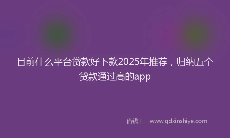 目前什么平台贷款好下款2025年推荐，归纳五个贷款通过高的app