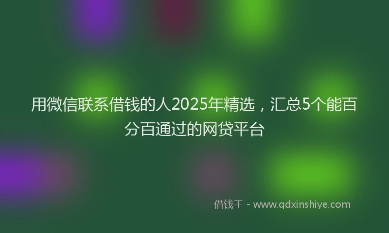 用微信联系借钱的人2025年精选，汇总5个能百分百通过的网贷平台