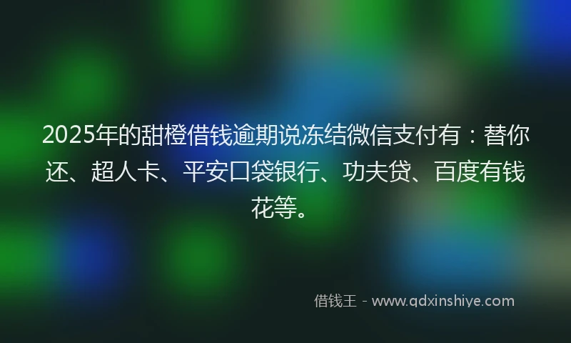 2025年的甜橙借钱逾期说冻结微信支付有：替你还、超人卡、平安口袋银行、功夫贷、百度有钱花等。