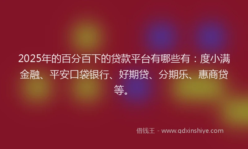 2025年的百分百下的贷款平台有哪些有：度小满金融、平安口袋银行、好期贷、分期乐、惠商贷等。
