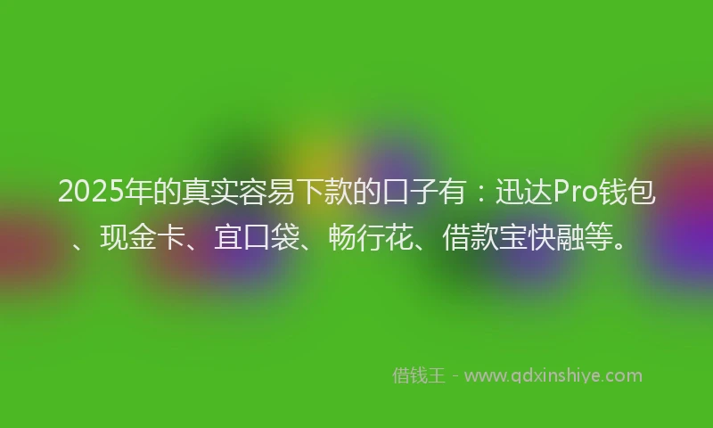 2025年的真实容易下款的口子有：迅达Pro钱包、现金卡、宜口袋、畅行花、借款宝快融等。