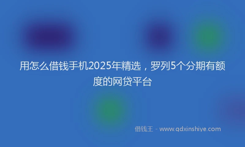 用怎么借钱手机2025年精选，罗列5个分期有额度的网贷平台
