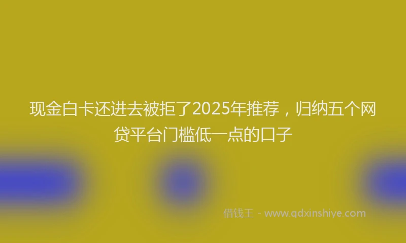 现金白卡还进去被拒了2025年推荐，归纳五个网贷平台门槛低一点的口子