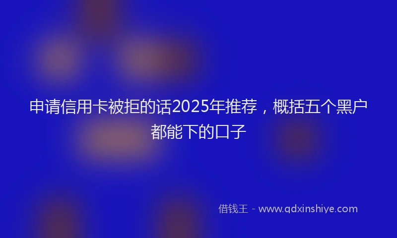 申请信用卡被拒的话2025年推荐，概括五个黑户都能下的口子