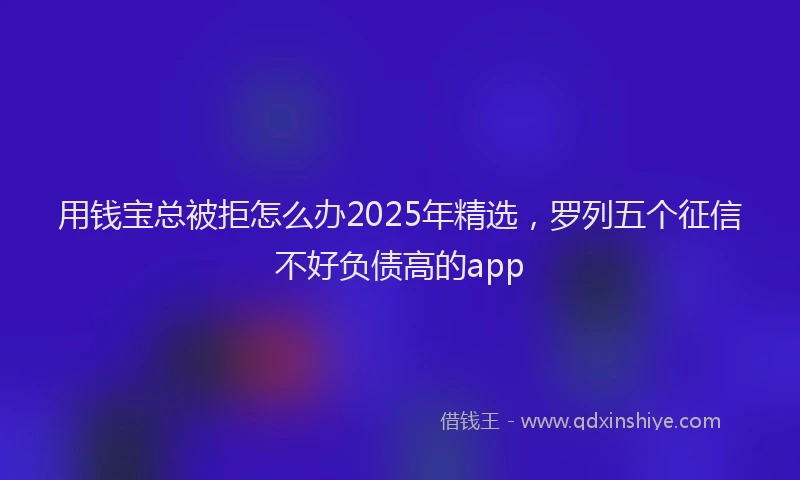 用钱宝总被拒怎么办2025年精选，罗列五个征信不好负债高的app