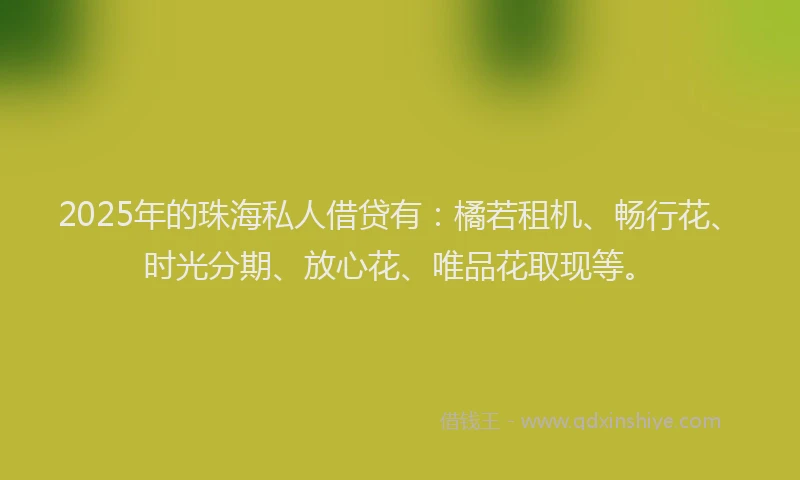 2025年的珠海私人借贷有：橘若租机、畅行花、时光分期、放心花、唯品花取现等。