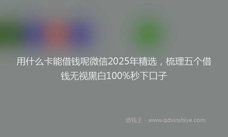 用什么卡能借钱呢微信2025年精选，梳理五个借钱无视黑白100%秒下口子