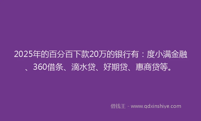 2025年的百分百下款20万的银行有：度小满金融、360借条、滴水贷、好期贷、惠商贷等。