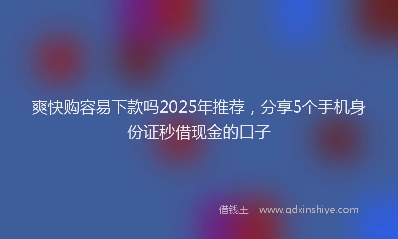 爽快购容易下款吗2025年推荐，分享5个手机身份证秒借现金的口子
