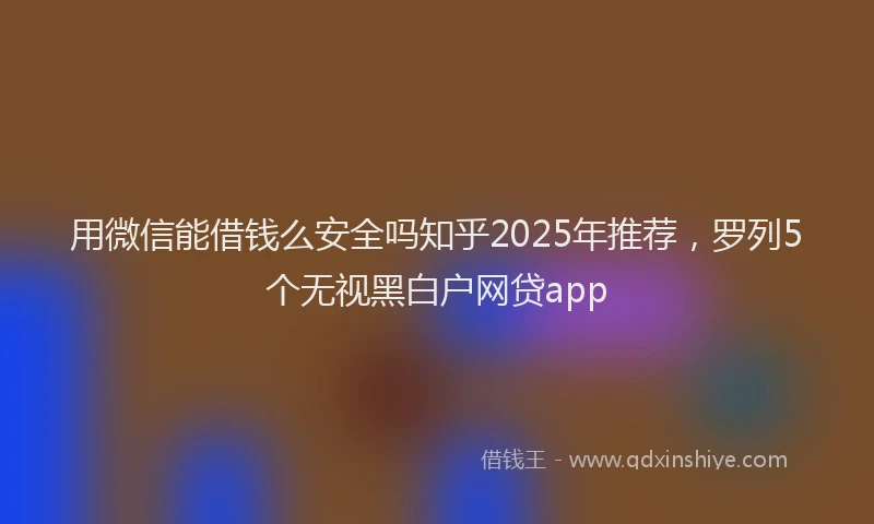 用微信能借钱么安全吗知乎2025年推荐，罗列5个无视黑白户网贷app