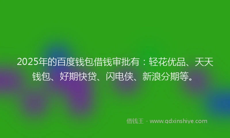2025年的百度钱包借钱审批有：轻花优品、天天钱包、好期快贷、闪电侠、新浪分期等。