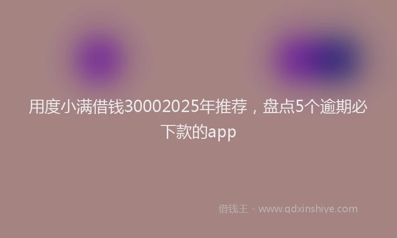 用度小满借钱30002025年推荐，盘点5个逾期必下款的app