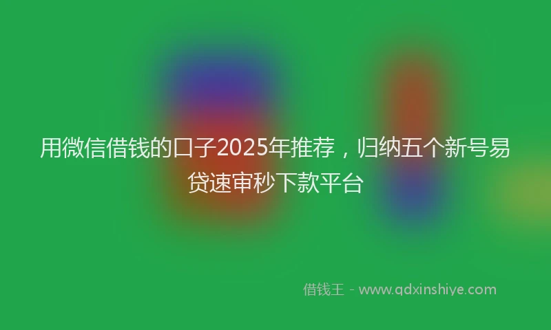 用微信借钱的口子2025年推荐，归纳五个新号易贷速审秒下款平台