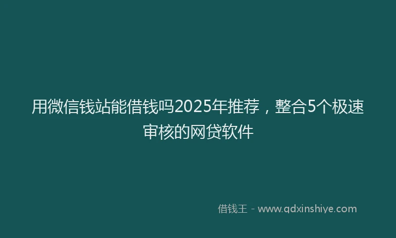 用微信钱站能借钱吗2025年推荐，整合5个极速审核的网贷软件