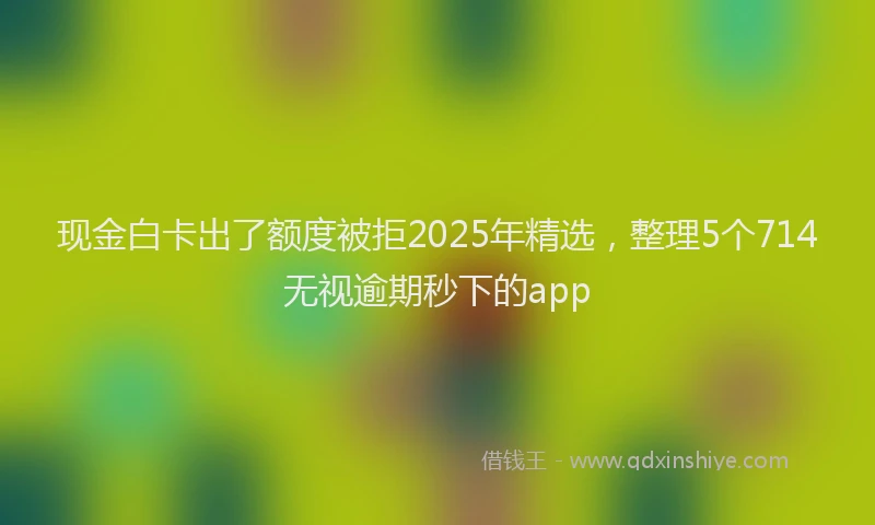 现金白卡出了额度被拒2025年精选，整理5个714无视逾期秒下的app