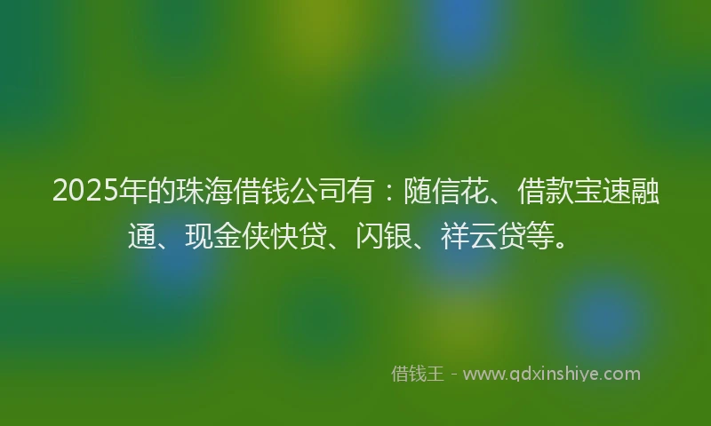 2025年的珠海借钱公司有：随信花、借款宝速融通、现金侠快贷、闪银、祥云贷等。