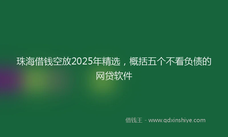 珠海借钱空放2025年精选，概括五个不看负债的网贷软件