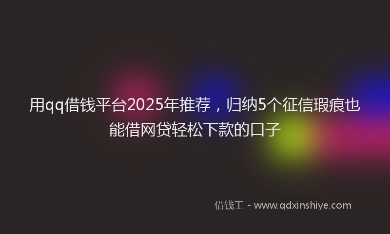 用qq借钱平台2025年推荐，归纳5个征信瑕疵也能借网贷轻松下款的口子