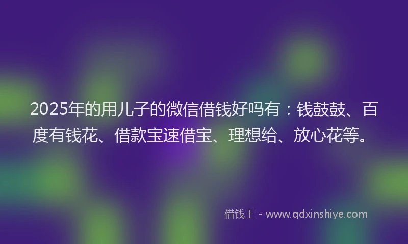 2025年的用儿子的微信借钱好吗有：钱鼓鼓、百度有钱花、借款宝速借宝、理想给、放心花等。